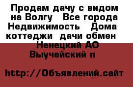 Продам дачу с видом на Волгу - Все города Недвижимость » Дома, коттеджи, дачи обмен   . Ненецкий АО,Выучейский п.